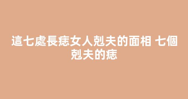 這七處長痣女人剋夫的面相 七個剋夫的痣
